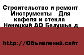 Строительство и ремонт Инструменты - Для кафеля и стекла. Ненецкий АО,Белушье д.